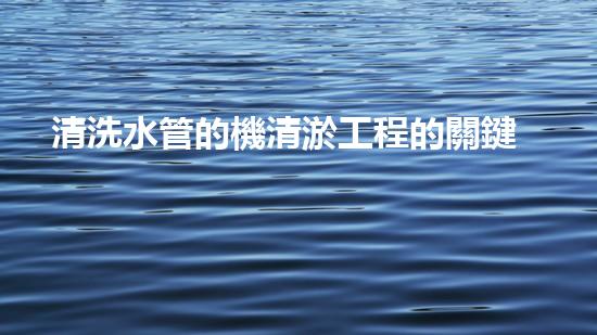 清洗水管的機清淤工程的關鍵技術與以后進展趨勢分析，你了解多少？